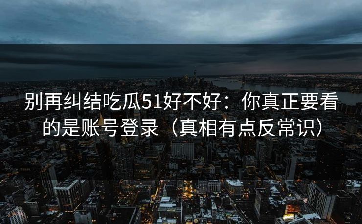 别再纠结吃瓜51好不好：你真正要看的是账号登录（真相有点反常识）