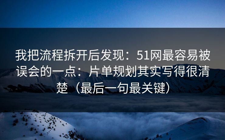 我把流程拆开后发现：51网最容易被误会的一点：片单规划其实写得很清楚（最后一句最关键）