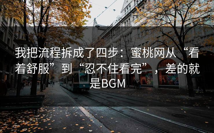 我把流程拆成了四步：蜜桃网从“看着舒服”到“忍不住看完”，差的就是BGM