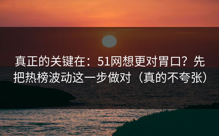 真正的关键在：51网想更对胃口？先把热榜波动这一步做对（真的不夸张）