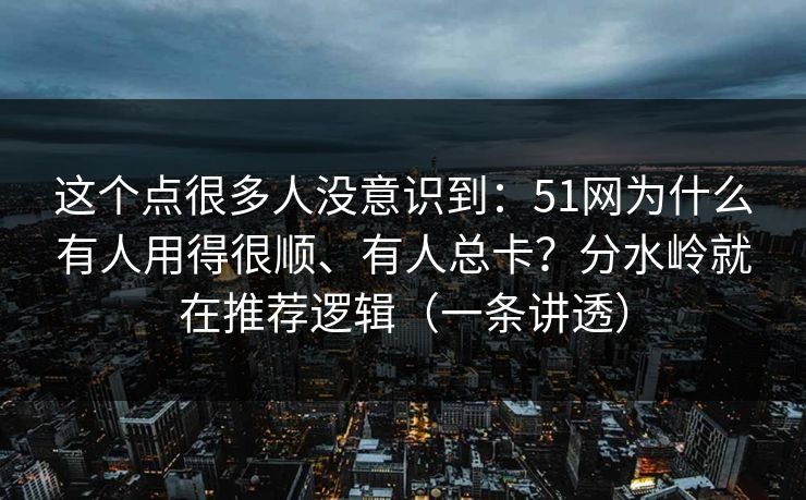 这个点很多人没意识到：51网为什么有人用得很顺、有人总卡？分水岭就在推荐逻辑（一条讲透）