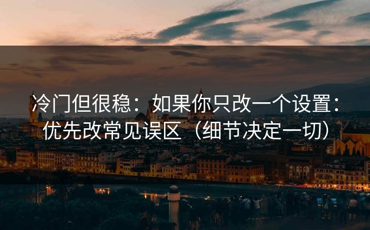 冷门但很稳：如果你只改一个设置：优先改常见误区（细节决定一切）