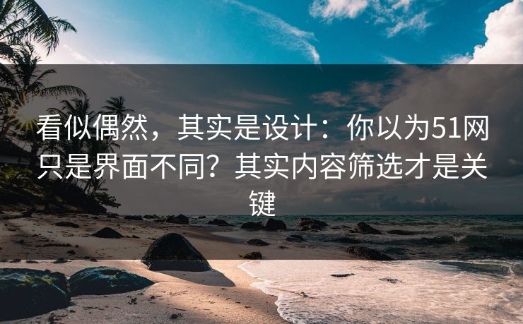 看似偶然，其实是设计：你以为51网只是界面不同？其实内容筛选才是关键