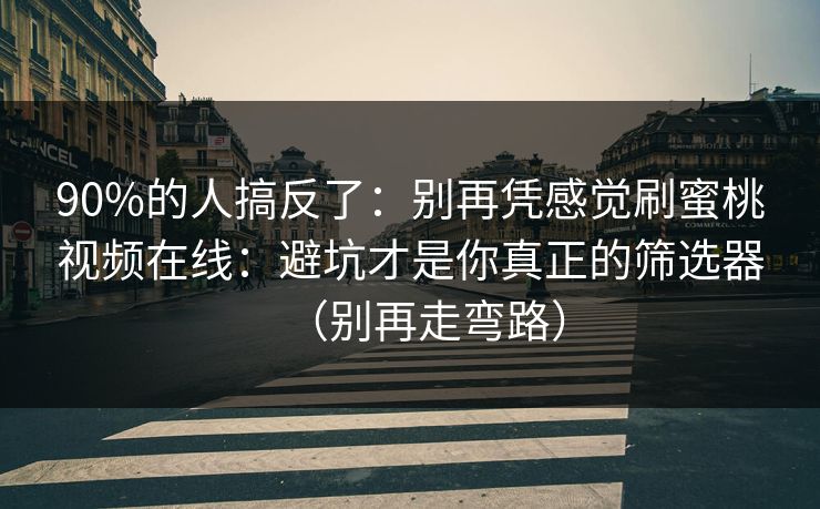90%的人搞反了：别再凭感觉刷蜜桃视频在线：避坑才是你真正的筛选器（别再走弯路）