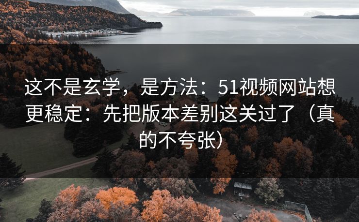 这不是玄学，是方法：51视频网站想更稳定：先把版本差别这关过了（真的不夸张）