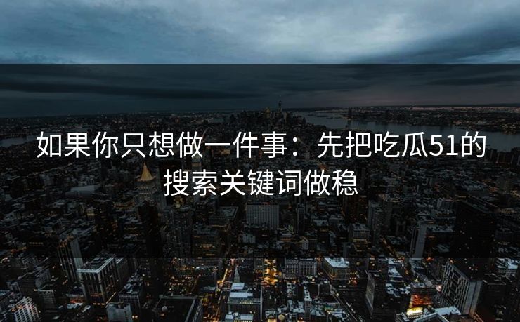 如果你只想做一件事：先把吃瓜51的搜索关键词做稳