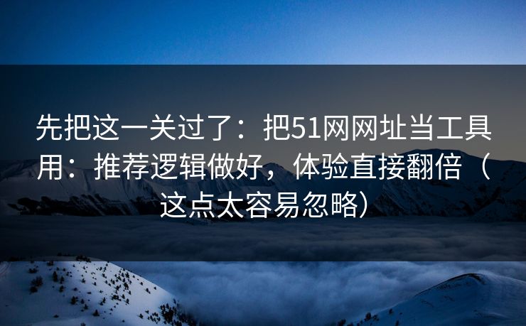 先把这一关过了：把51网网址当工具用：推荐逻辑做好，体验直接翻倍（这点太容易忽略）