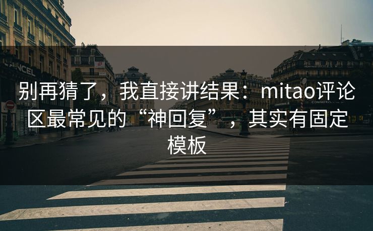 别再猜了，我直接讲结果：mitao评论区最常见的“神回复”，其实有固定模板