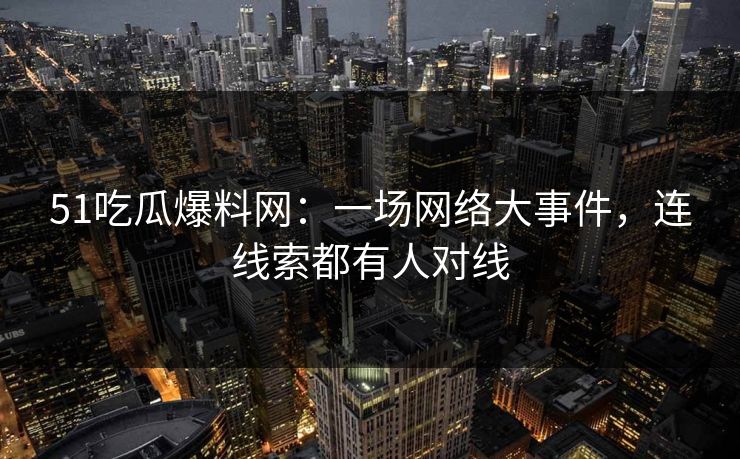 51吃瓜爆料网：一场网络大事件，连线索都有人对线