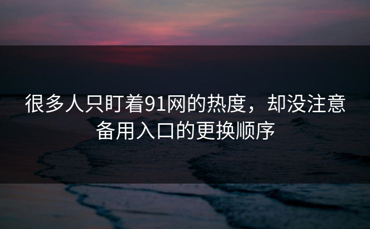 很多人只盯着91网的热度,却没注意备用入口的更换顺序 很多人只盯着91网的热度,却没注意备用入口的更换顺序
